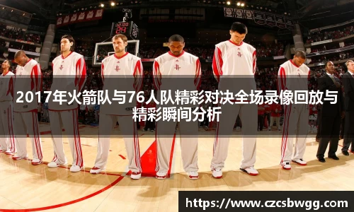 2017年火箭队与76人队精彩对决全场录像回放与精彩瞬间分析