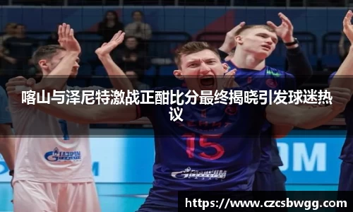 喀山与泽尼特激战正酣比分最终揭晓引发球迷热议