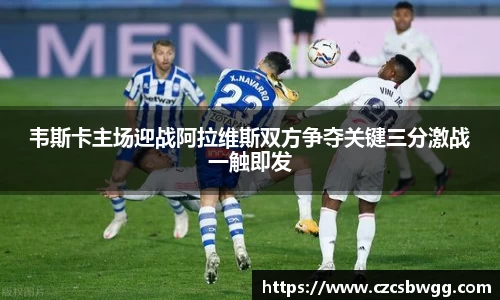 韦斯卡主场迎战阿拉维斯双方争夺关键三分激战一触即发