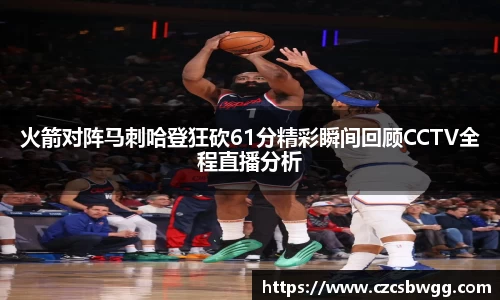 火箭对阵马刺哈登狂砍61分精彩瞬间回顾CCTV全程直播分析